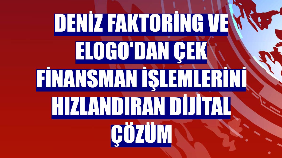Deniz Faktoring ve eLogo'dan çek finansman işlemlerini hızlandıran dijital çözüm