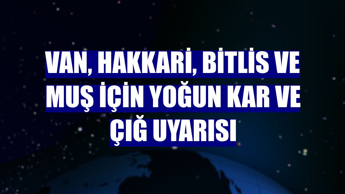 Van, Hakkari, Bitlis ve Muş için yoğun kar ve çığ uyarısı
