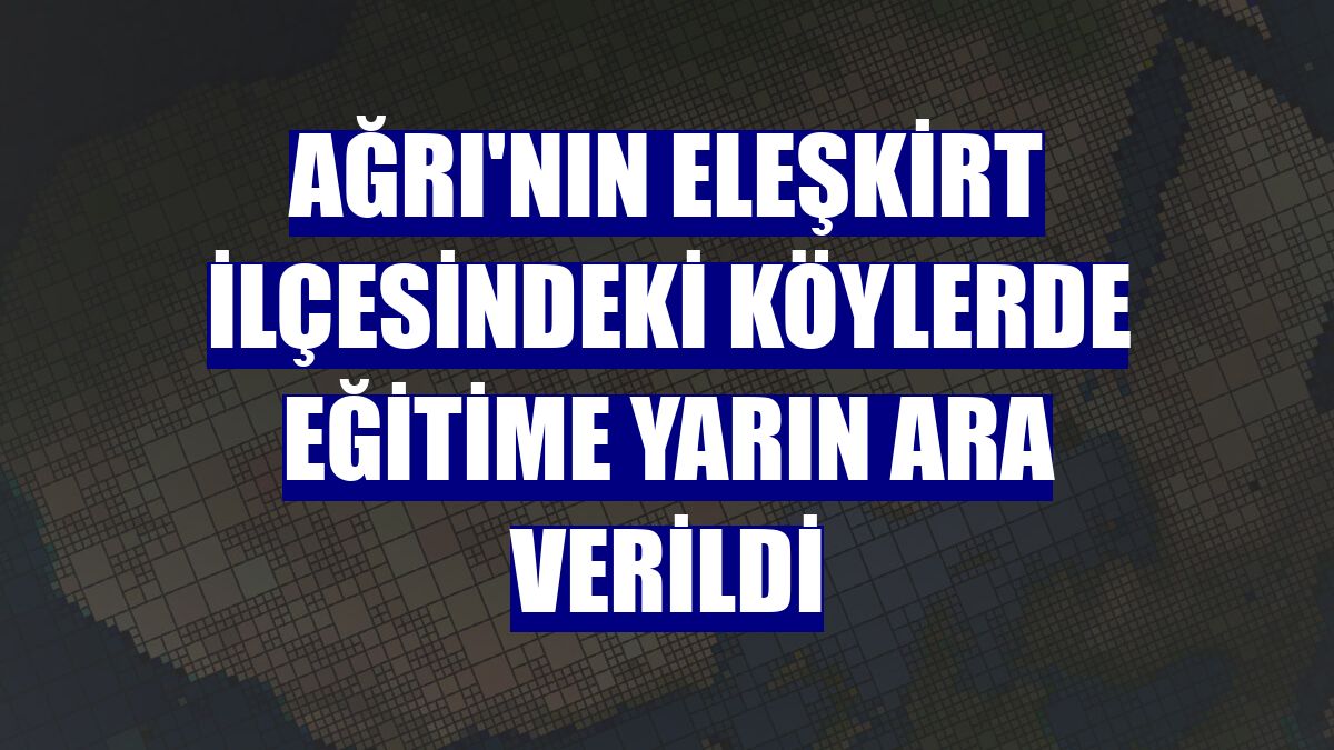 Ağrı'nın Eleşkirt ilçesindeki köylerde eğitime yarın ara verildi
