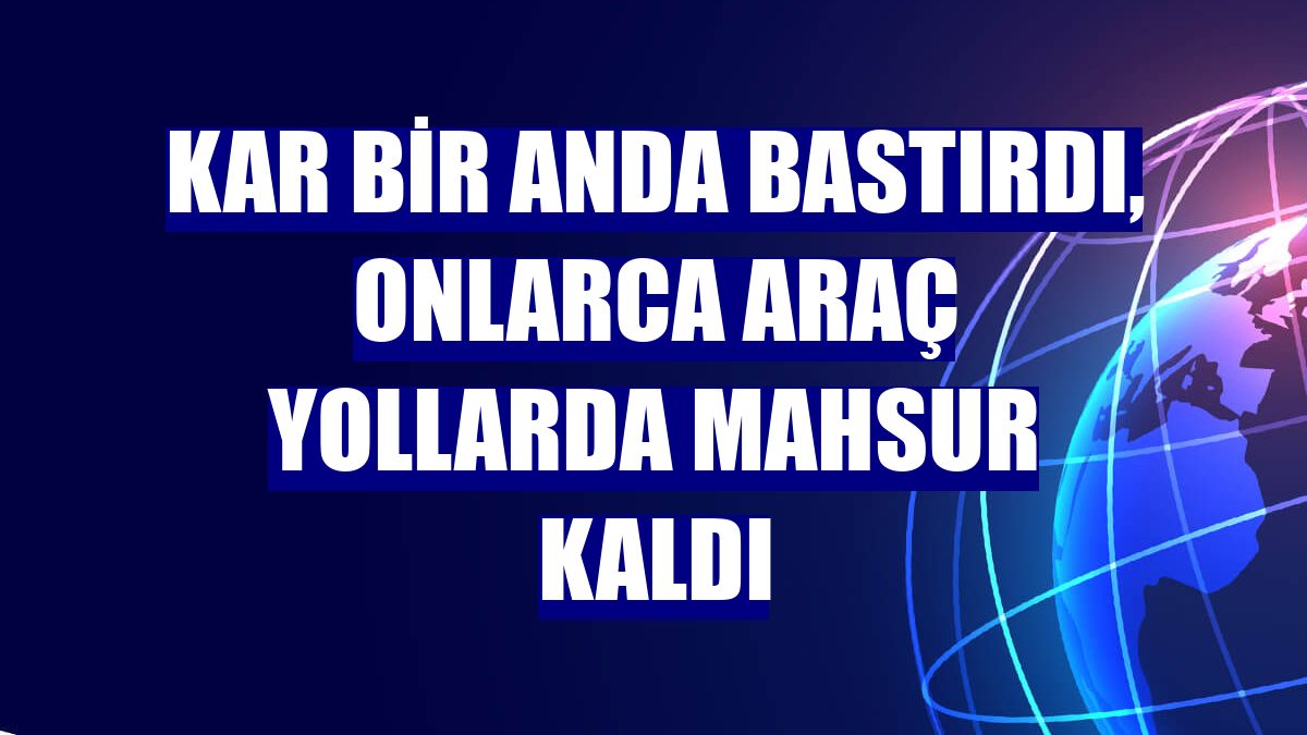 Kar bir anda bastırdı, onlarca araç yollarda mahsur kaldı