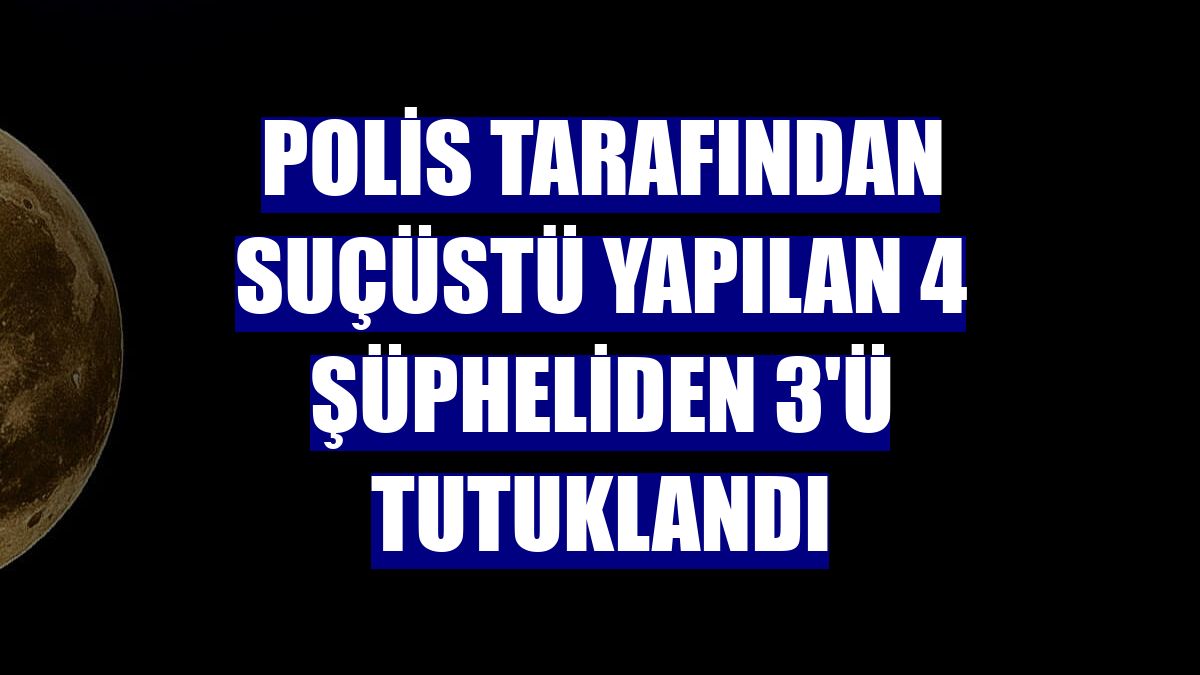 Polis tarafından suçüstü yapılan 4 şüpheliden 3'ü tutuklandı