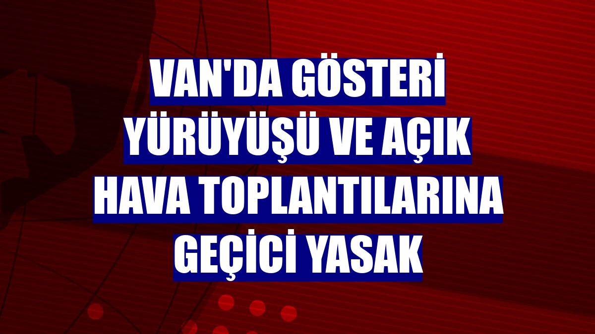 Van'da gösteri yürüyüşü ve açık hava toplantılarına geçici yasak