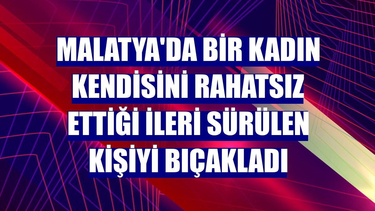 Malatya'da bir kadın kendisini rahatsız ettiği ileri sürülen kişiyi bıçakladı