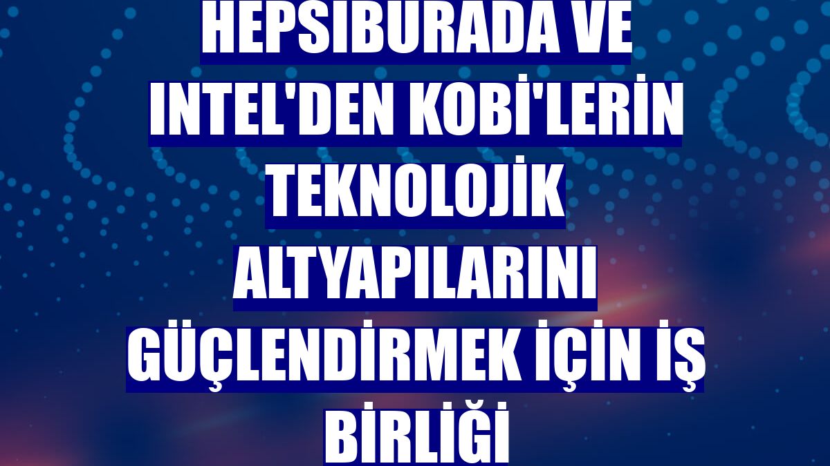 Hepsiburada ve Intel'den KOBİ'lerin teknolojik altyapılarını güçlendirmek için iş birliği