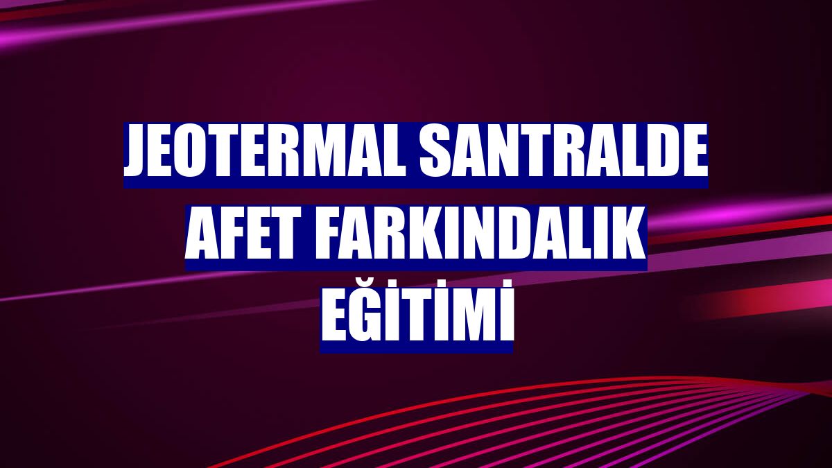 Jeotermal santralde afet farkındalık eğitimi