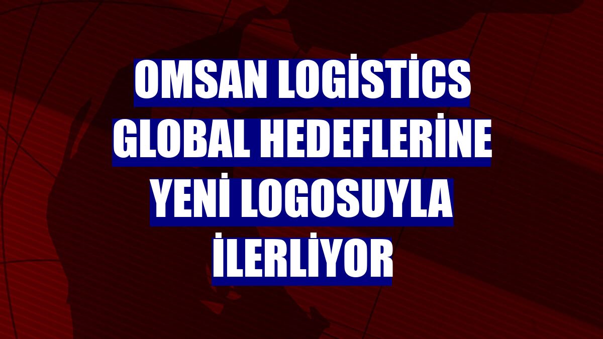 Omsan Logistics global hedeflerine yeni logosuyla ilerliyor