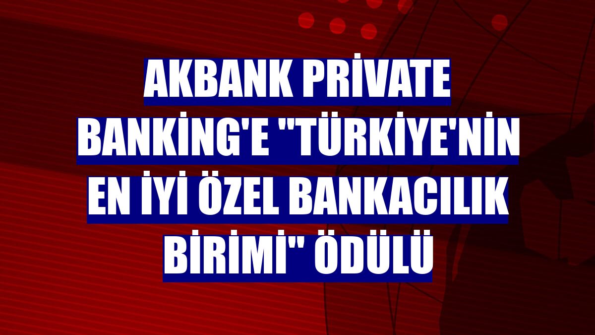 Akbank Private Banking'e "Türkiye'nin En İyi Özel Bankacılık Birimi" ödülü