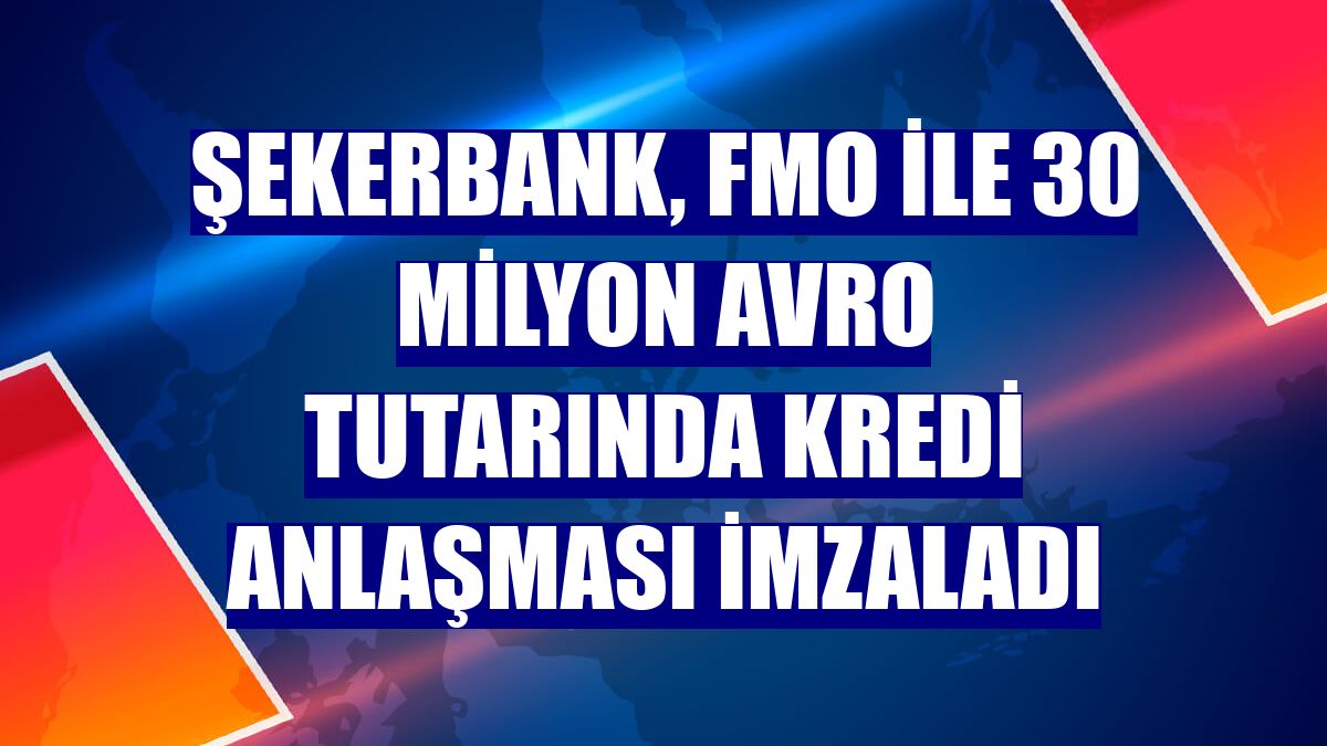 Şekerbank, FMO ile 30 milyon avro tutarında kredi anlaşması imzaladı