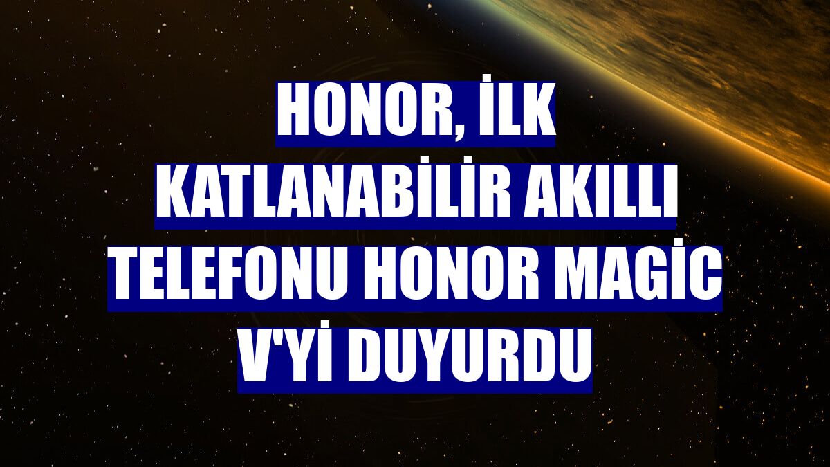 Honor, ilk katlanabilir akıllı telefonu Honor Magic V'yi duyurdu