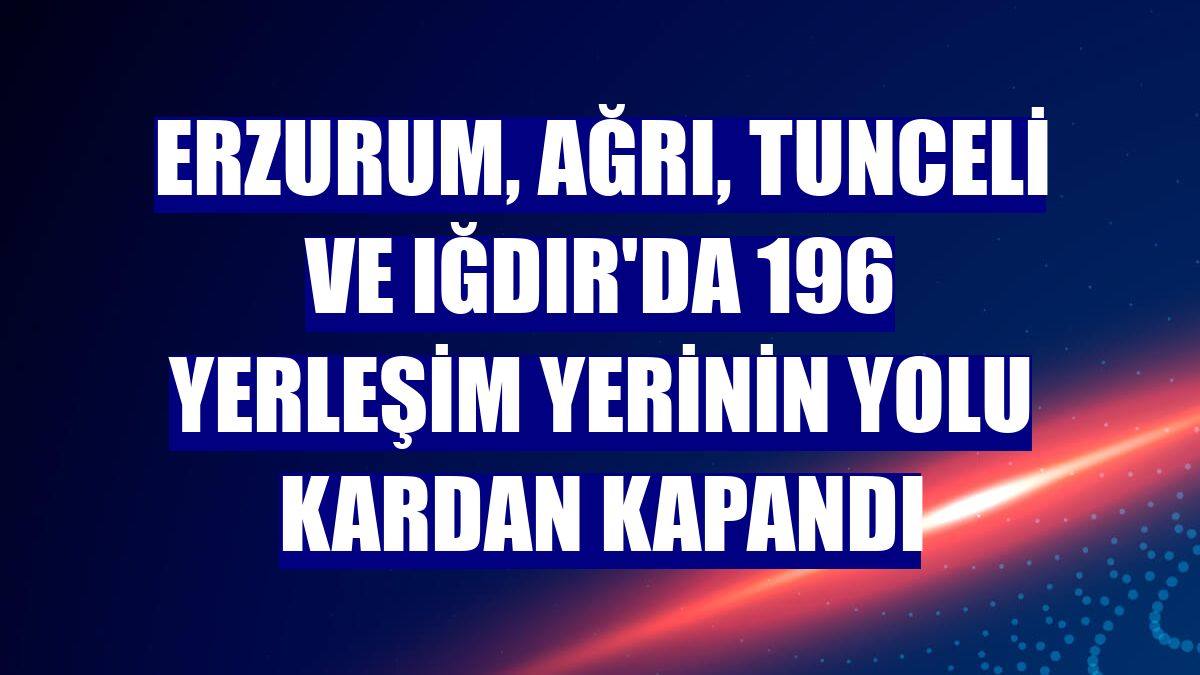 Erzurum, Ağrı, Tunceli ve Iğdır'da 196 yerleşim yerinin yolu kardan kapandı