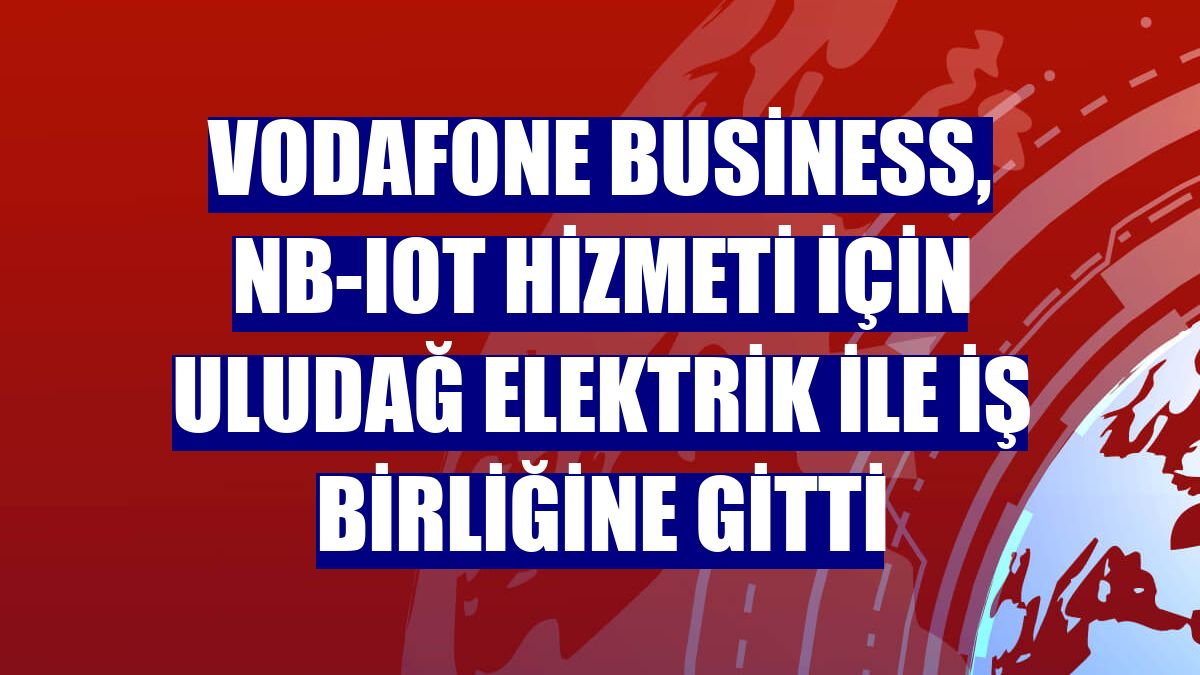 Vodafone Business, NB-IoT hizmeti için Uludağ Elektrik ile iş birliğine gitti