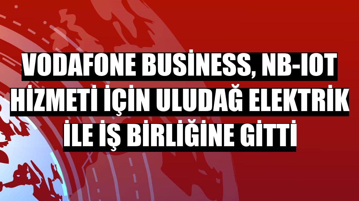 Vodafone Business, NB-IoT hizmeti için Uludağ Elektrik ile iş birliğine gitti