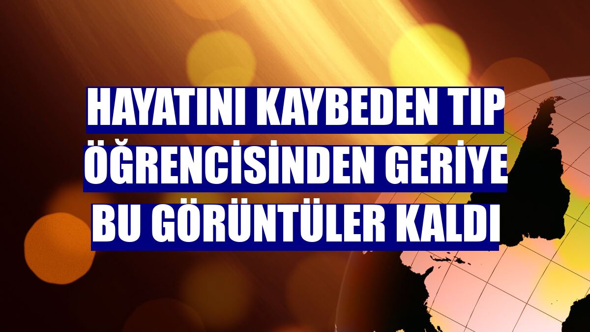 Hayatını kaybeden tıp öğrencisinden geriye bu görüntüler kaldı