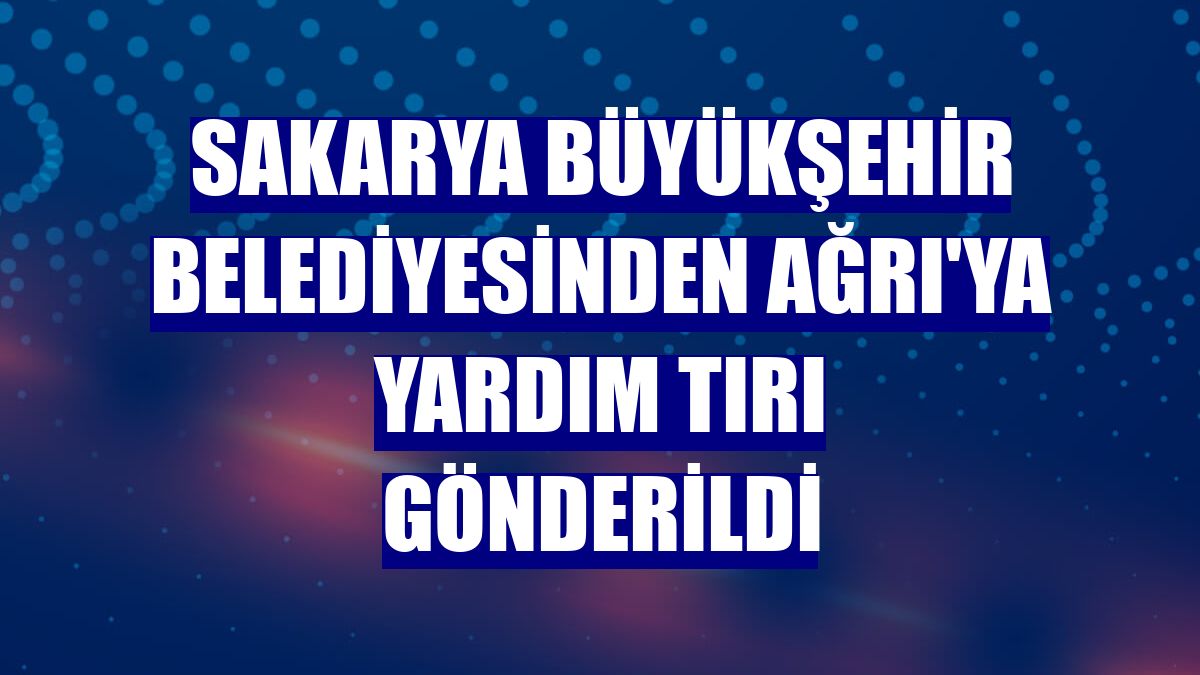 Sakarya Büyükşehir Belediyesinden Ağrı'ya yardım tırı gönderildi