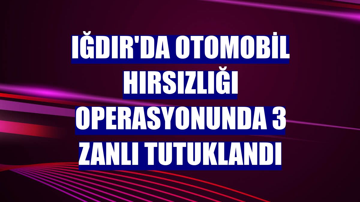 Iğdır'da otomobil hırsızlığı operasyonunda 3 zanlı tutuklandı