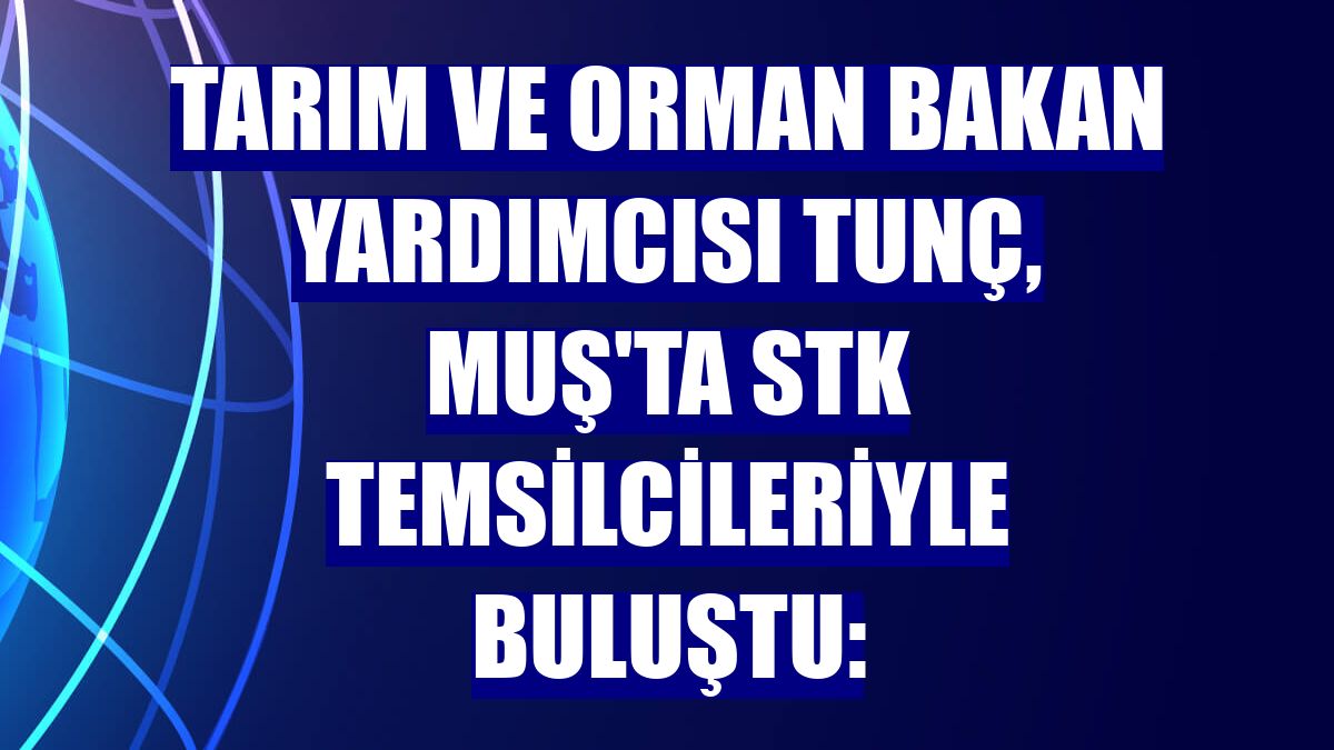 Tarım ve Orman Bakan Yardımcısı Tunç, Muş'ta STK temsilcileriyle buluştu: