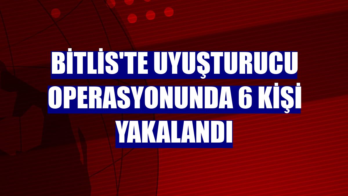 Bitlis'te uyuşturucu operasyonunda 6 kişi yakalandı