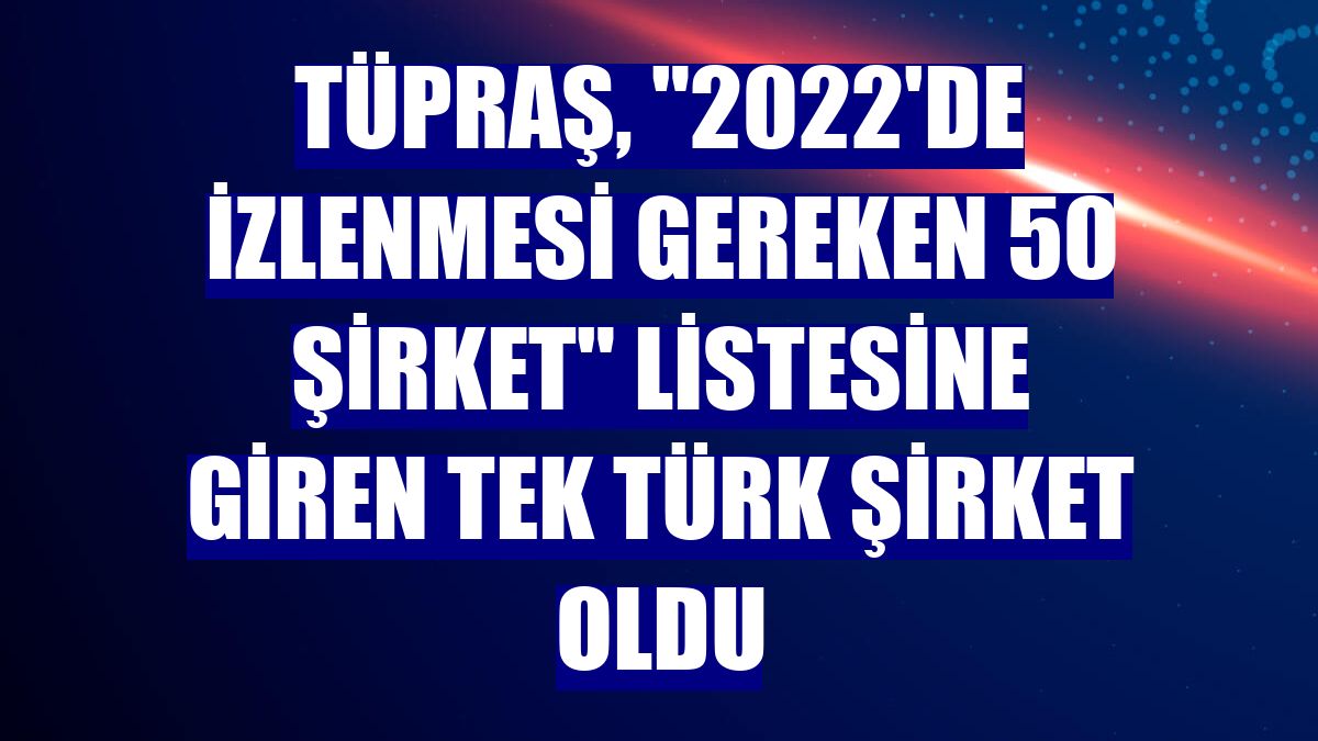 Tüpraş, "2022'de İzlenmesi Gereken 50 Şirket" listesine giren tek Türk şirket oldu
