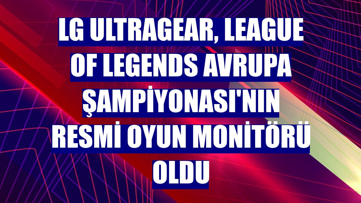 LG UltraGear, League Of Legends Avrupa Şampiyonası'nın resmi oyun monitörü oldu