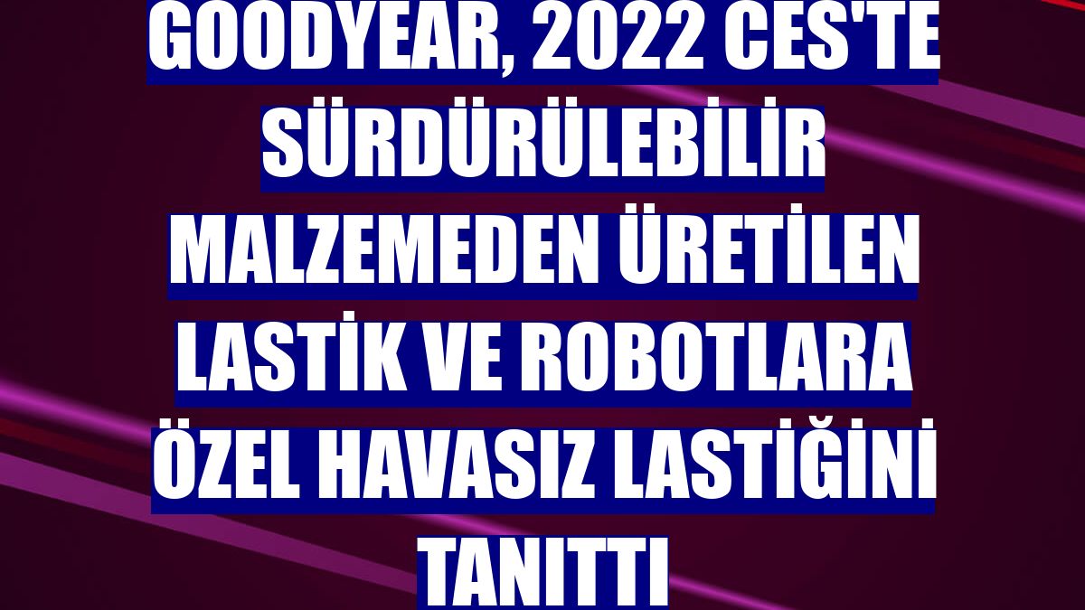Goodyear, 2022 CES'te sürdürülebilir malzemeden üretilen lastik ve robotlara özel havasız lastiğini tanıttı