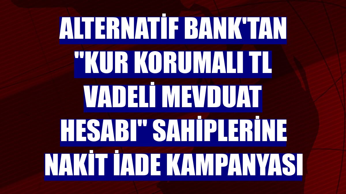 Alternatif Bank'tan "Kur Korumalı TL Vadeli Mevduat Hesabı" sahiplerine nakit iade kampanyası