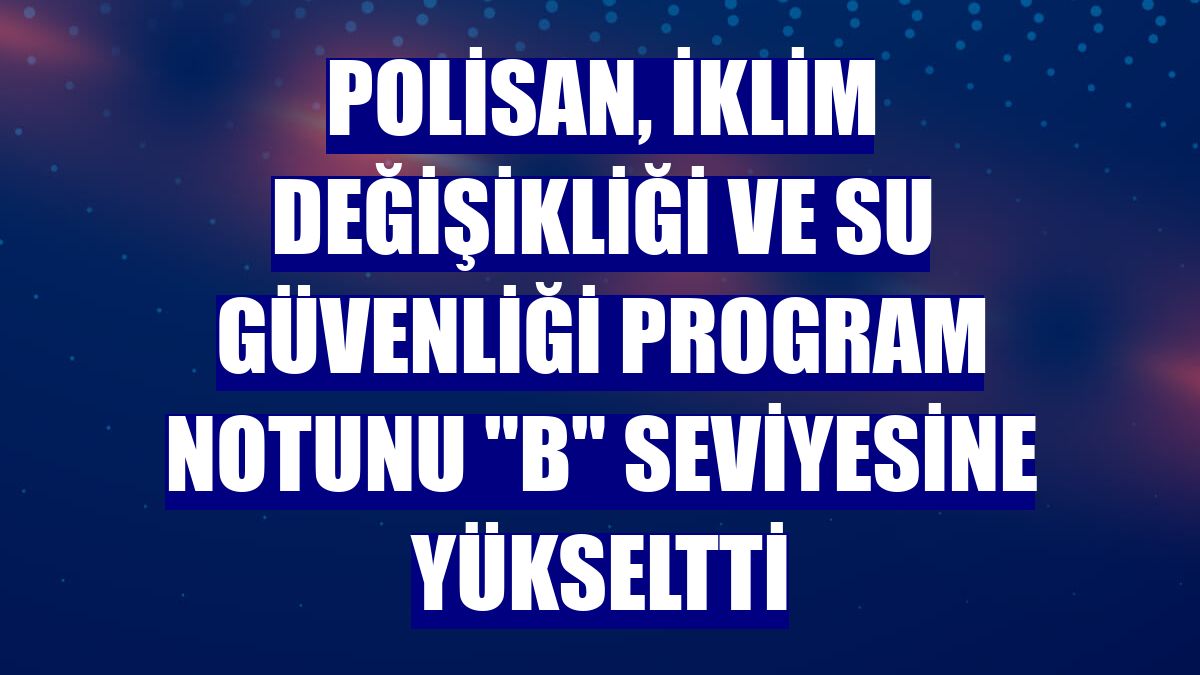 Polisan, iklim değişikliği ve su güvenliği program notunu "B" seviyesine yükseltti