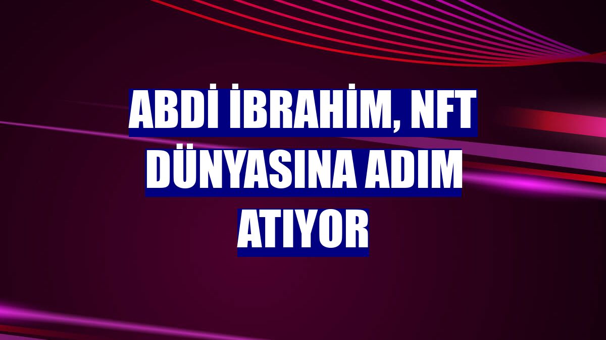 Abdi İbrahim, NFT dünyasına adım atıyor