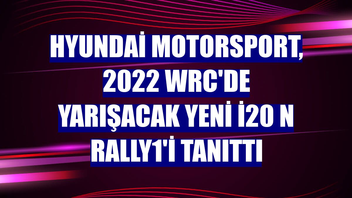 Hyundai Motorsport, 2022 WRC'de yarışacak yeni i20 N Rally1'i tanıttı