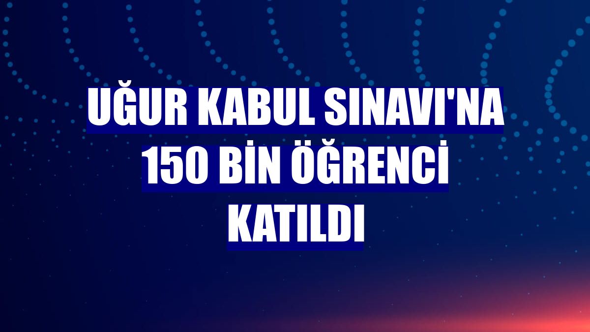 Uğur Kabul Sınavı'na 150 bin öğrenci katıldı