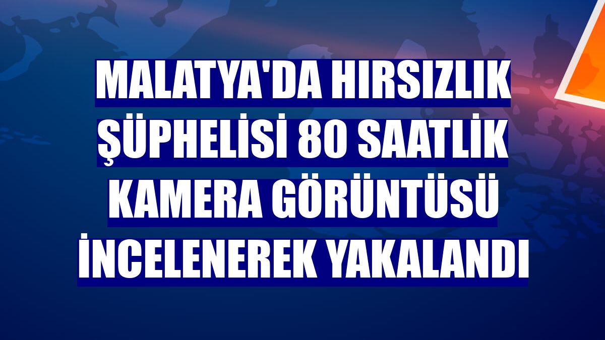 Malatya'da hırsızlık şüphelisi 80 saatlik kamera görüntüsü incelenerek yakalandı
