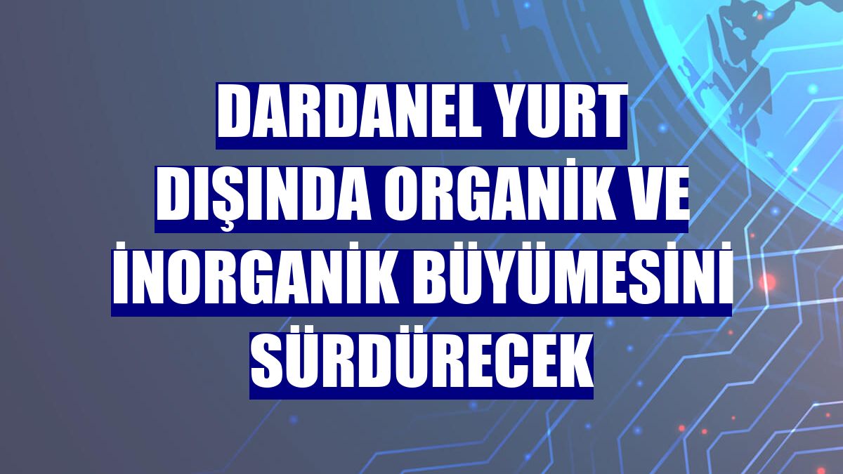 Dardanel yurt dışında organik ve inorganik büyümesini sürdürecek