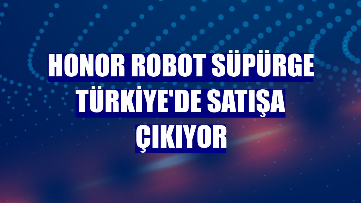 Honor robot süpürge Türkiye'de satışa çıkıyor