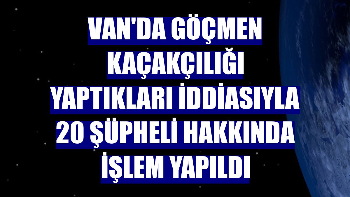 Van'da göçmen kaçakçılığı yaptıkları iddiasıyla 20 şüpheli hakkında işlem yapıldı