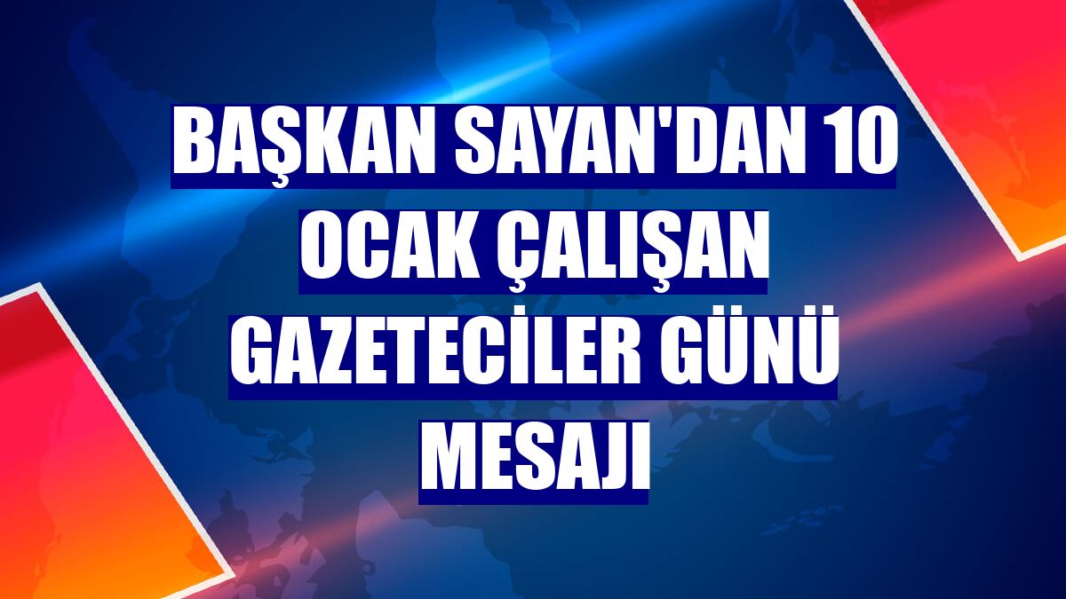Başkan Sayan'dan 10 Ocak Çalışan Gazeteciler Günü mesajı