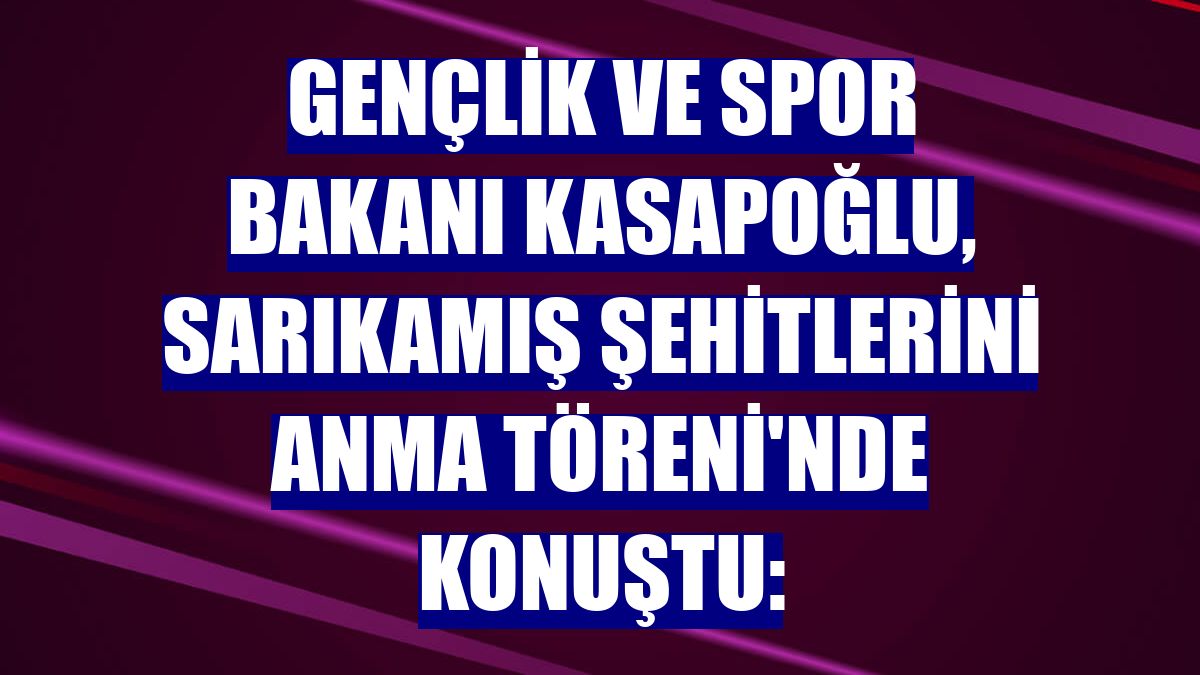 Gençlik ve Spor Bakanı Kasapoğlu, Sarıkamış Şehitlerini Anma Töreni'nde konuştu: