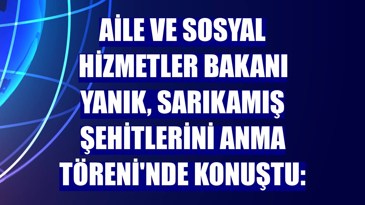 Aile ve Sosyal Hizmetler Bakanı Yanık, Sarıkamış Şehitlerini Anma Töreni'nde konuştu: