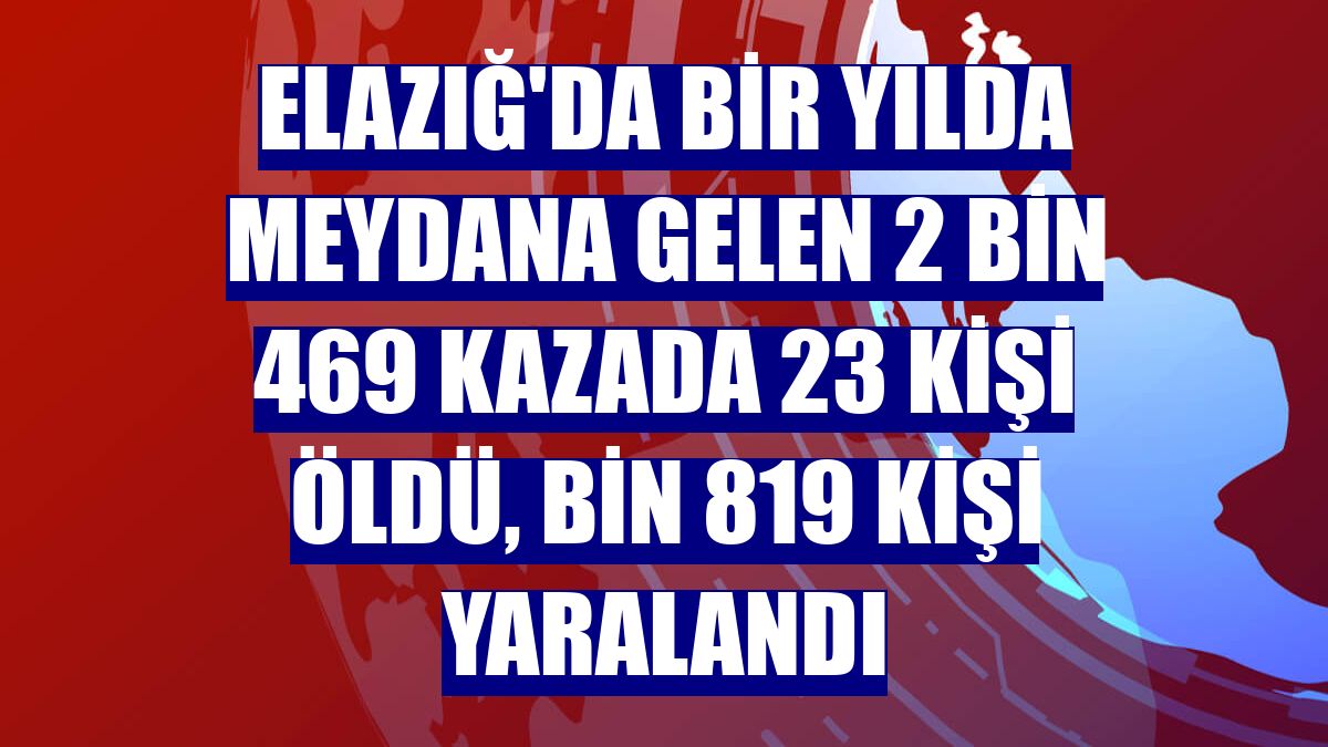 Elazığ'da bir yılda meydana gelen 2 bin 469 kazada 23 kişi öldü, bin 819 kişi yaralandı