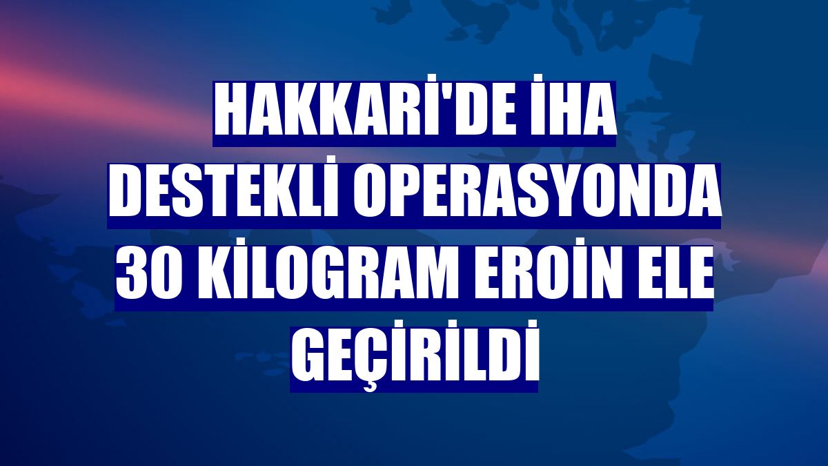 Hakkari'de İHA destekli operasyonda 30 kilogram eroin ele geçirildi