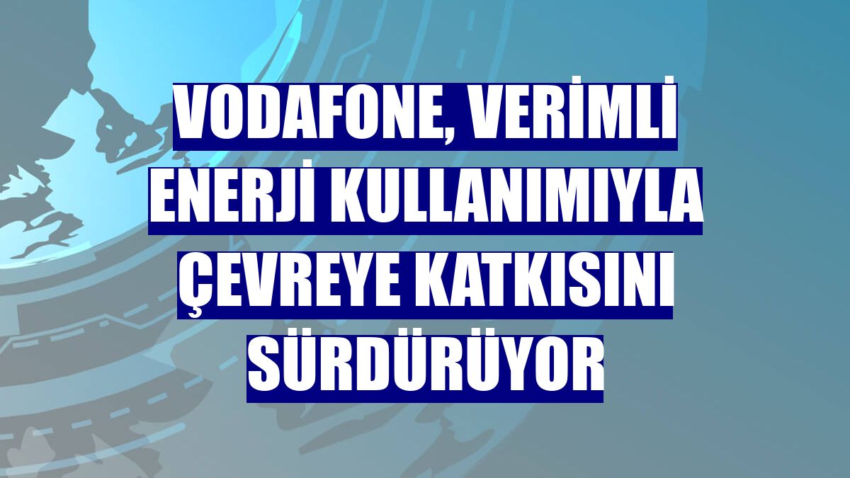 Vodafone, verimli enerji kullanımıyla çevreye katkısını sürdürüyor