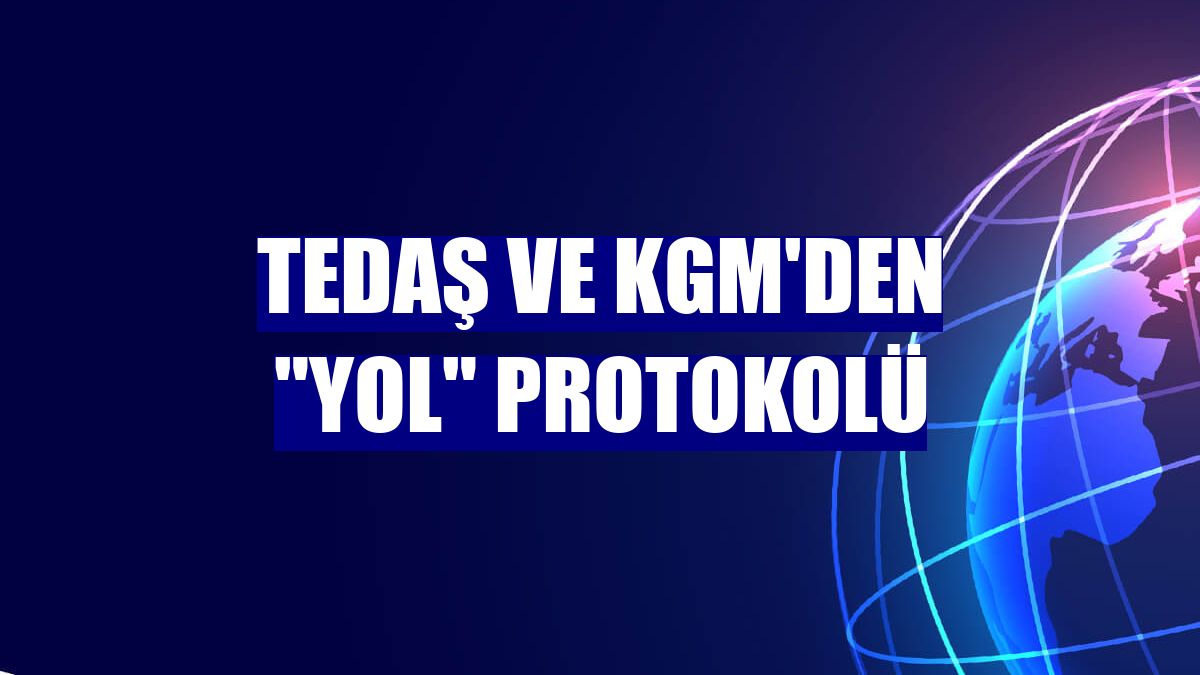 TEDAŞ ve KGM'den "yol" protokolü