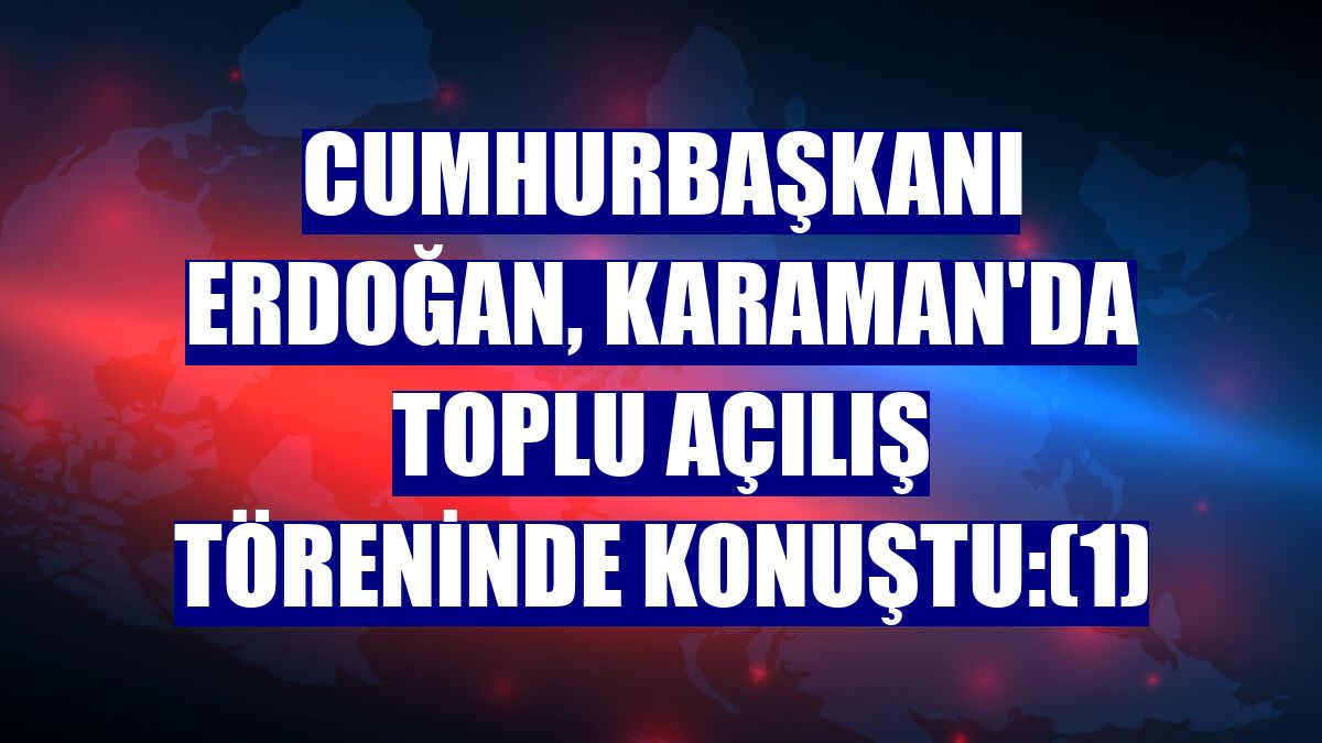 Cumhurbaşkanı Erdoğan, Karaman'da toplu açılış töreninde konuştu:(1)