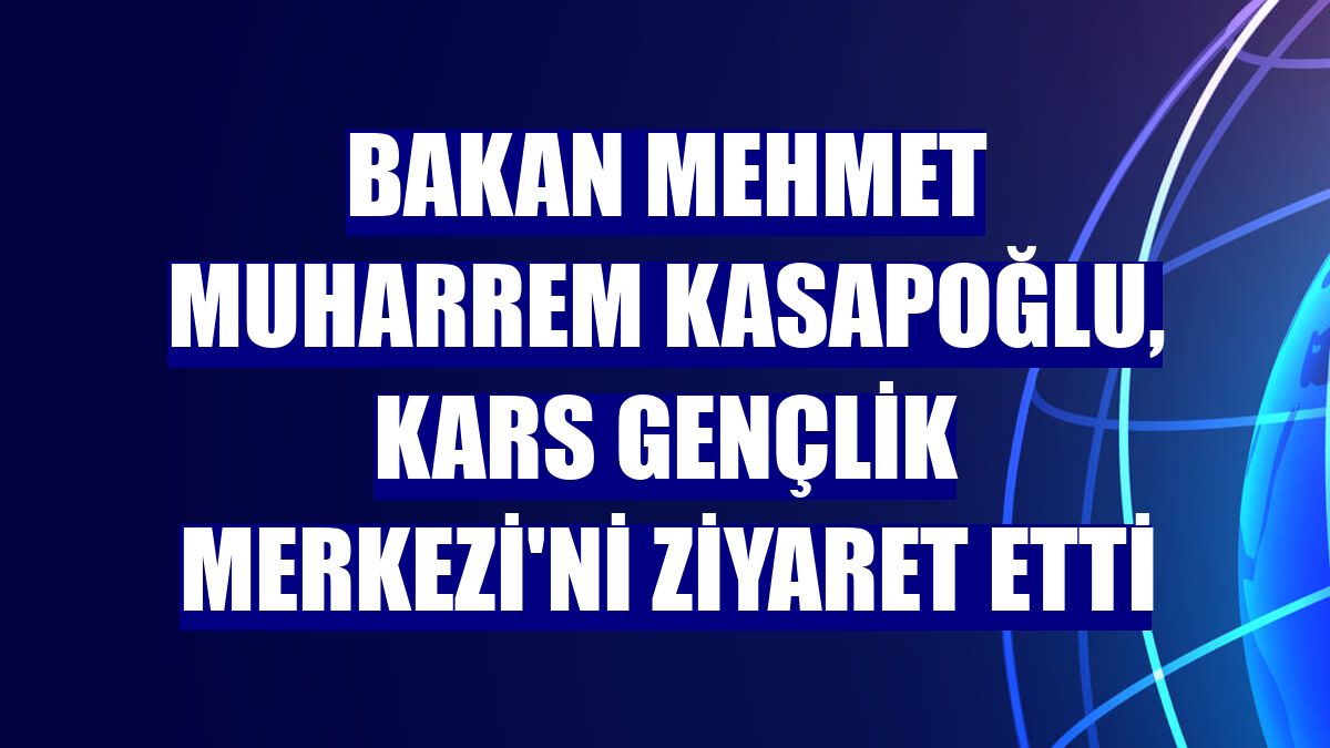 Bakan Mehmet Muharrem Kasapoğlu, Kars Gençlik Merkezi'ni ziyaret etti