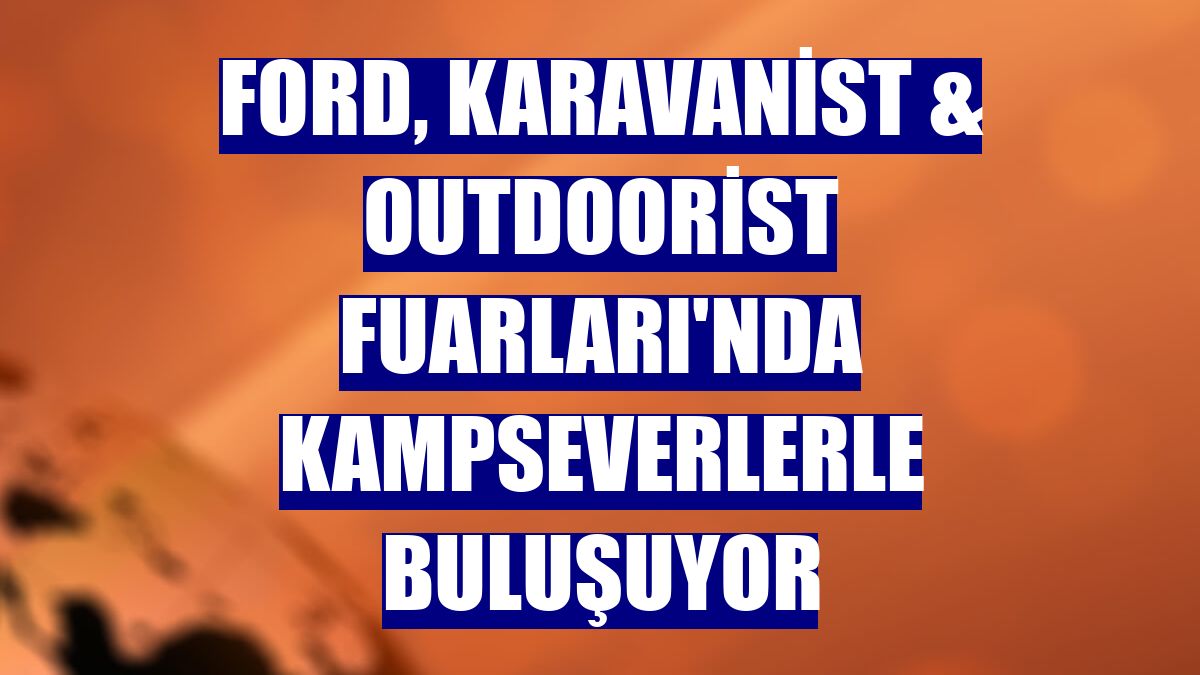 Ford, Karavanist & Outdoorist Fuarları'nda kampseverlerle buluşuyor