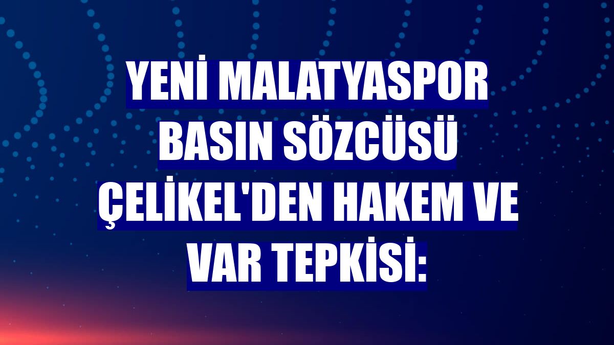 Yeni Malatyaspor Basın Sözcüsü Çelikel'den hakem ve VAR tepkisi:
