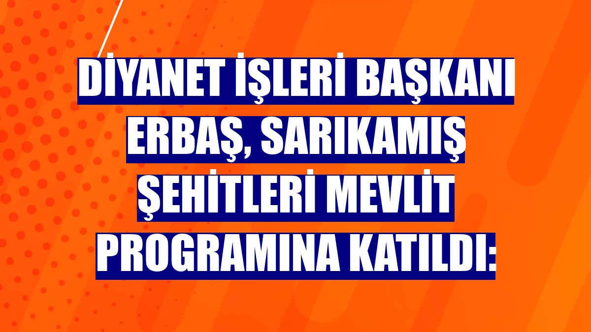 Diyanet İşleri Başkanı Erbaş, Sarıkamış şehitleri mevlit programına katıldı: