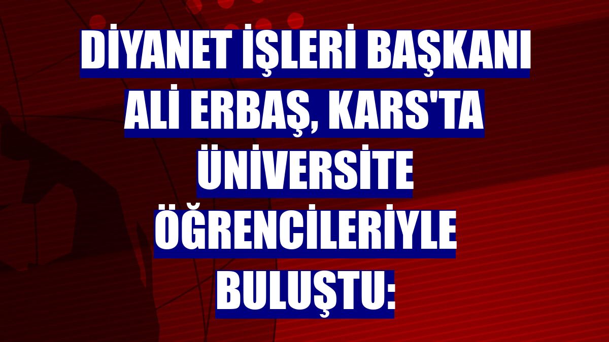 Diyanet İşleri Başkanı Ali Erbaş, Kars'ta üniversite öğrencileriyle buluştu: