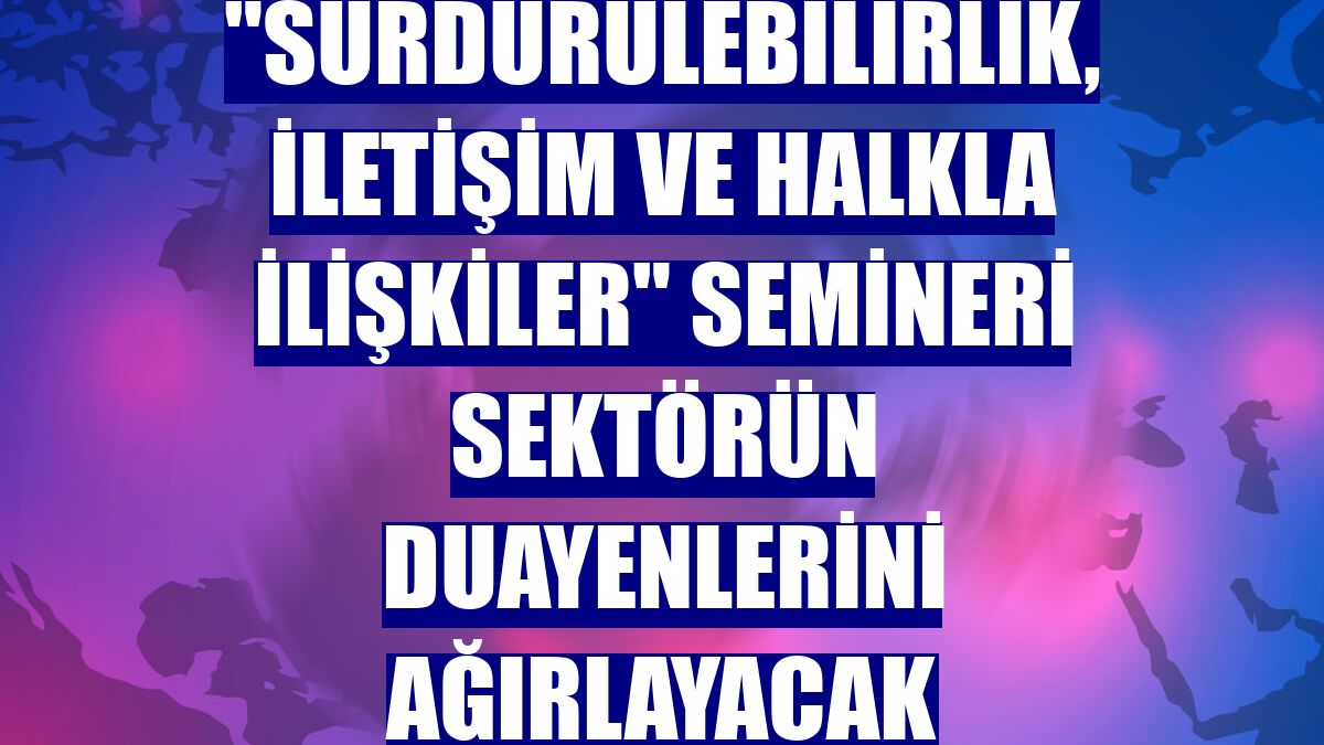 "Sürdürülebilirlik, İletişim ve Halkla İlişkiler" semineri sektörün duayenlerini ağırlayacak