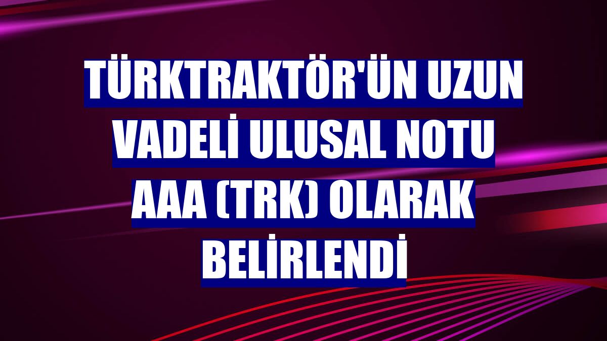 TürkTraktör'ün uzun vadeli ulusal notu AAA (Trk) olarak belirlendi