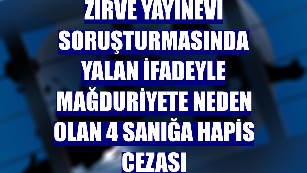 Zirve Yayınevi soruşturmasında yalan ifadeyle mağduriyete neden olan 4 sanığa hapis cezası