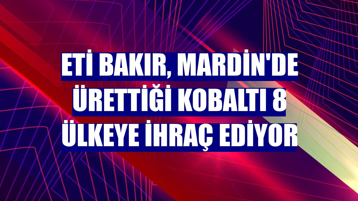 Eti Bakır, Mardin'de ürettiği kobaltı 8 ülkeye ihraç ediyor
